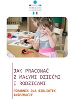 Jak pracować z małymi dziećmi i rodzicami. Poradnik dla bibliotek. Inspiracje